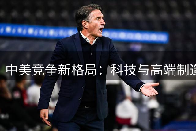 中美竞争新格局：科技与高端制造领跑全场