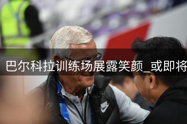 巴尔科拉训练场展露笑颜 或即将加盟利物浦
