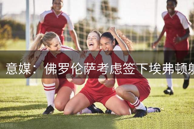 意媒：佛罗伦萨考虑签下埃弗顿射手贝托