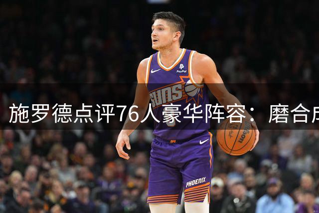 施罗德点评76人豪华阵容：磨合成关键