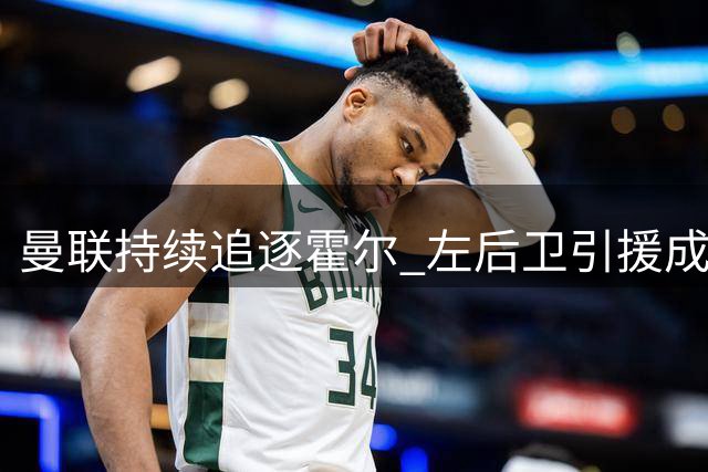 曼联持续追逐霍尔 左后卫引援成关键目标