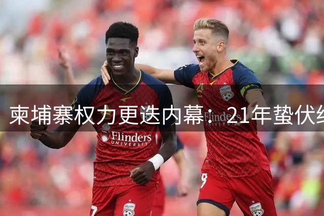 柬埔寨权力更迭内幕：21年蛰伏终登顶