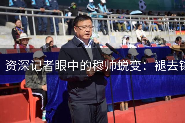 资深记者眼中的穆帅蜕变：褪去锋芒显真性情