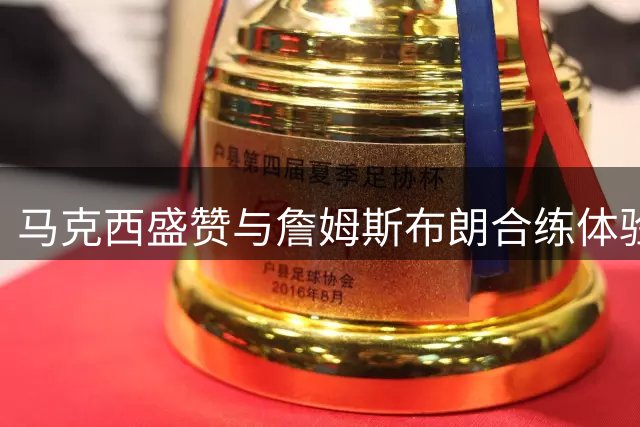 马克西盛赞与詹姆斯布朗合练体验：沟通氛围能量俱佳