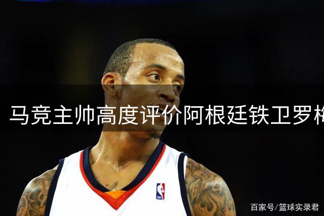 马竞主帅高度评价阿根廷铁卫罗梅罗