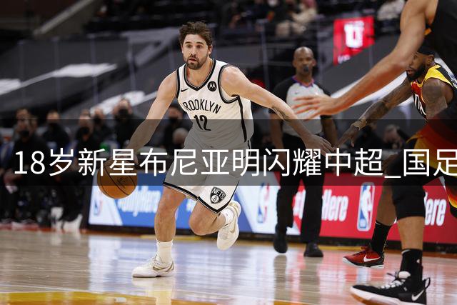 18岁新星布尼亚明闪耀中超 国足召唤指日可待