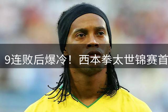9连败后爆冷！西本拳太世锦赛首轮2-0淘汰5号种子小波波夫